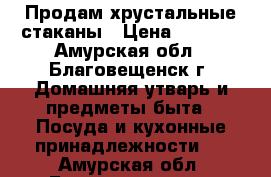 Продам хрустальные стаканы › Цена ­ 1 000 - Амурская обл., Благовещенск г. Домашняя утварь и предметы быта » Посуда и кухонные принадлежности   . Амурская обл.,Благовещенск г.